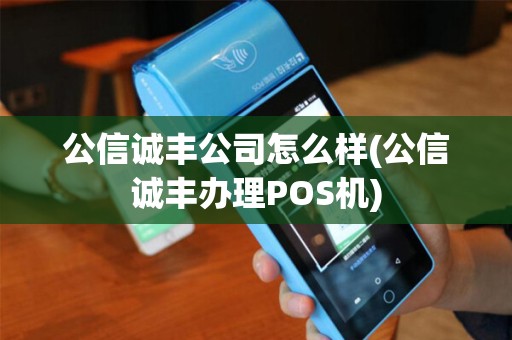 公信诚丰公司怎么样(公信诚丰办理POS机) 公信诚丰公司怎么样(公信诚丰办理POS机)