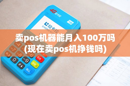 卖pos机器能月入100万吗(现在卖pos机挣钱吗) 卖pos机器能月入100万吗(现在卖pos机挣钱吗)