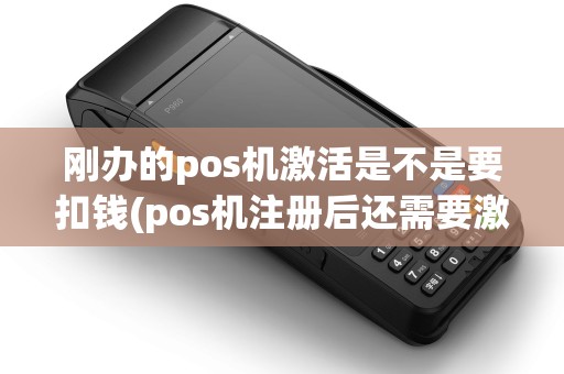 刚办的pos机激活是不是要扣钱(pos机注册后还需要激活) 刚办的pos机激活是不是要扣钱(pos机注册后还需要激活)