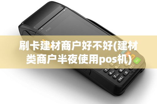 刷卡建材商户好不好(建材类商户半夜使用pos机) 刷卡建材商户好不好(建材类商户半夜使用pos机)
