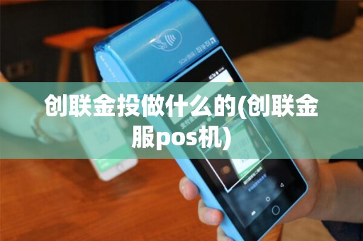 创联金投做什么的(创联金服pos机) 创联金投做什么的(创联金服pos机)
