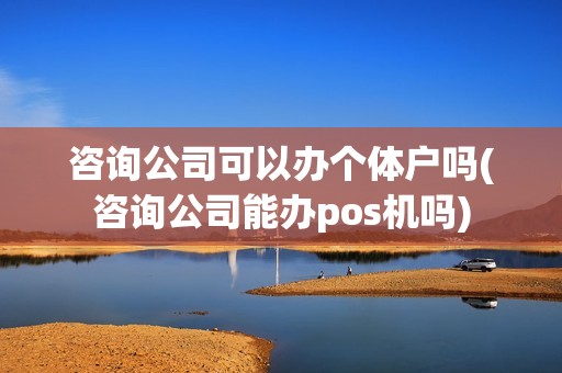 咨询公司可以办个体户吗(咨询公司能办pos机吗) 咨询公司可以办个体户吗(咨询公司能办pos机吗)