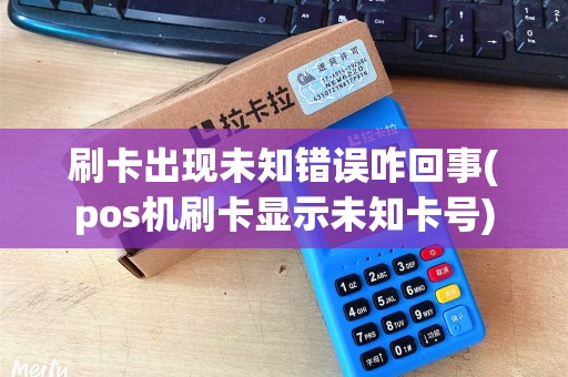刷卡出现未知错误咋回事(pos机刷卡显示未知卡号) 刷卡出现未知错误咋回事(pos机刷卡显示未知卡号)