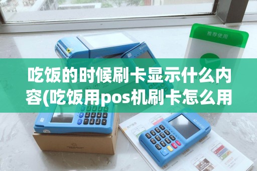 吃饭的时候刷卡显示什么内容(吃饭用pos机刷卡怎么用) 吃饭的时候刷卡显示什么内容(吃饭用pos机刷卡怎么用)