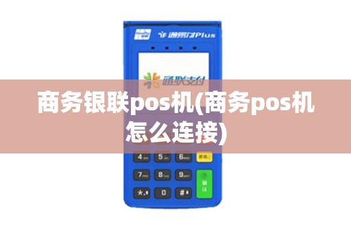 商务银联pos机(商务pos机怎么连接) 商务银联pos机(商务pos机怎么连接)