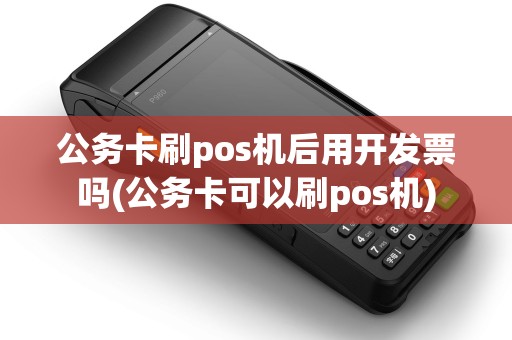 公务卡刷pos机后用开发票吗(公务卡可以刷pos机) 公务卡刷pos机后用开发票吗(公务卡可以刷pos机)