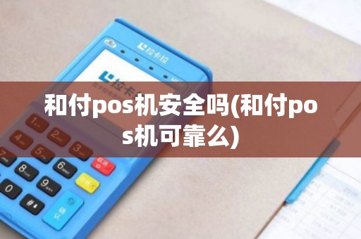 和付pos机安全吗(和付pos机可靠么) 和付pos机安全吗(和付pos机可靠么)