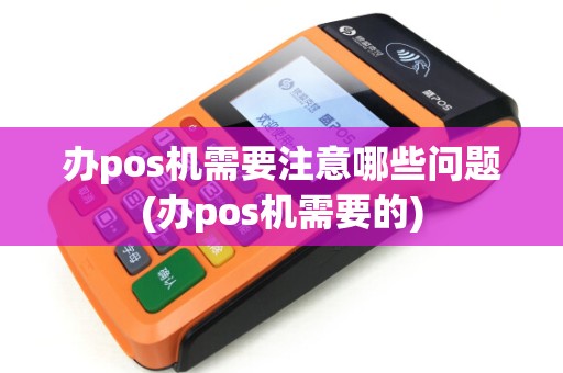 办pos机需要注意哪些问题(办pos机需要的) 办pos机需要注意哪些问题(办pos机需要的)