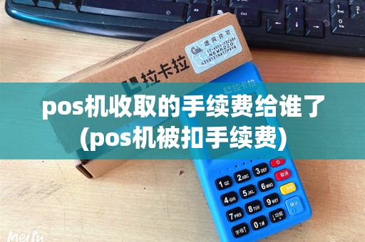 pos机收取的手续费给谁了(pos机被扣手续费) pos机收取的手续费给谁了(pos机被扣手续费)