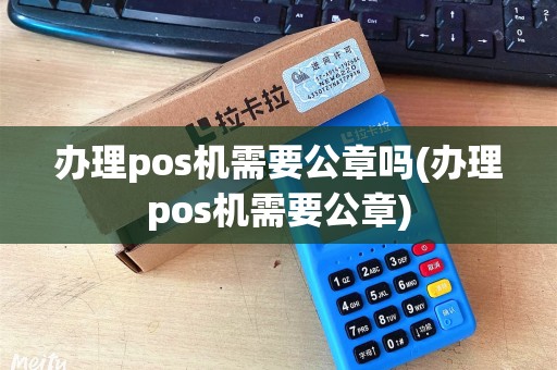 办理pos机需要公章吗(办理pos机需要公章) 办理pos机需要公章吗(办理pos机需要公章)
