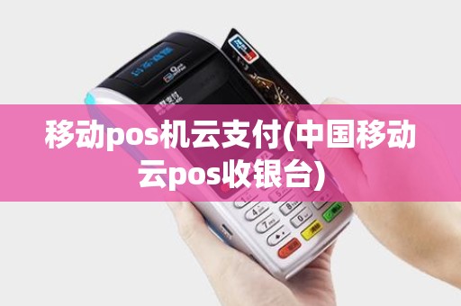 移动pos机云支付(中国移动云pos收银台) 移动pos机云支付(中国移动云pos收银台)