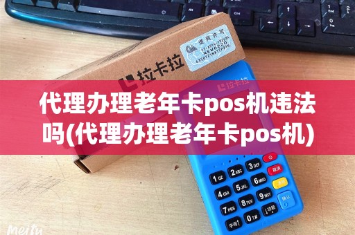 代理办理老年卡pos机违法吗(代理办理老年卡pos机) 代理办理老年卡pos机违法吗(代理办理老年卡pos机)