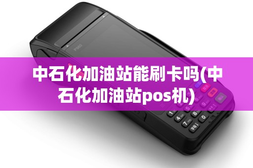 中石化加油站能刷卡吗(中石化加油站pos机) 中石化加油站能刷卡吗(中石化加油站pos机)