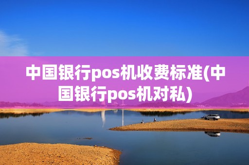 中国银行pos机收费标准(中国银行pos机对私) 中国银行pos机收费标准(中国银行pos机对私)
