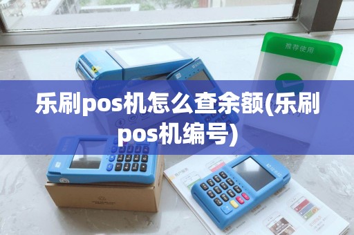 乐刷pos机怎么查余额(乐刷pos机编号) 乐刷pos机怎么查余额(乐刷pos机编号)