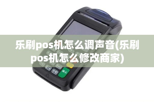 乐刷pos机怎么调声音(乐刷pos机怎么修改商家) 乐刷pos机怎么调声音(乐刷pos机怎么修改商家)