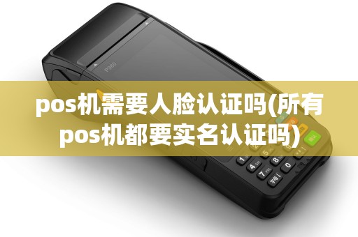 pos机需要人脸认证吗(所有pos机都要实名认证吗) pos机需要人脸认证吗(所有pos机都要实名认证吗)