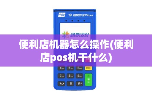 便利店机器怎么操作(便利店pos机干什么) 便利店机器怎么操作(便利店pos机干什么)