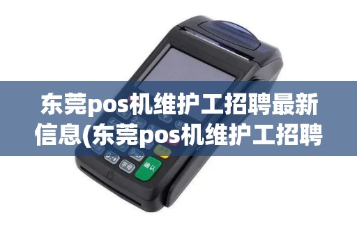 东莞pos机维护工招聘最新信息(东莞pos机维护工招聘) 东莞pos机维护工招聘最新信息(东莞pos机维护工招聘)