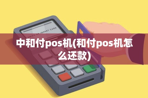 中和付pos机(和付pos机怎么还款) 中和付pos机(和付pos机怎么还款)