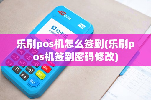 乐刷pos机怎么签到(乐刷pos机签到密码修改) 乐刷pos机怎么签到(乐刷pos机签到密码修改)