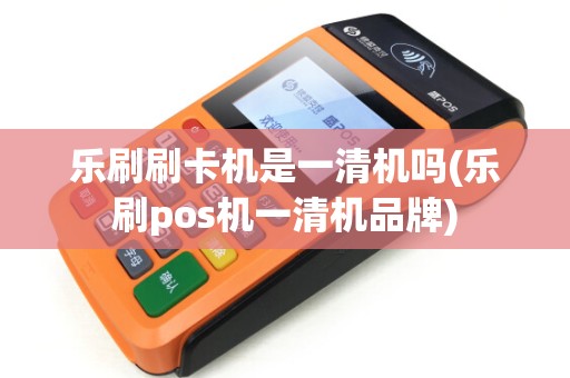 乐刷刷卡机是一清机吗(乐刷pos机一清机品牌) 乐刷刷卡机是一清机吗(乐刷pos机一清机品牌)