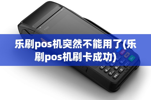 乐刷pos机突然不能用了(乐刷pos机刷卡成功) 乐刷pos机突然不能用了(乐刷pos机刷卡成功)