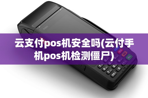 云支付pos机安全吗(云付手机pos机检测僵尸) 云支付pos机安全吗(云付手机pos机检测僵尸)