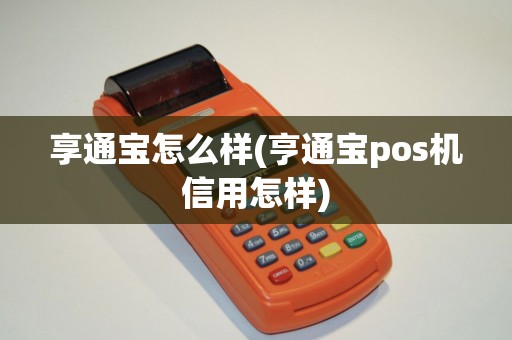 享通宝怎么样(亨通宝pos机信用怎样) 享通宝怎么样(亨通宝pos机信用怎样)