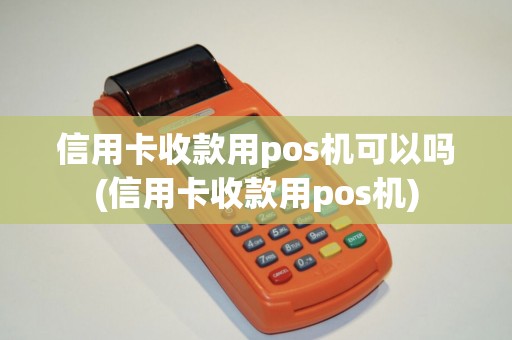 信用卡收款用pos机可以吗(信用卡收款用pos机) 信用卡收款用pos机可以吗(信用卡收款用pos机)