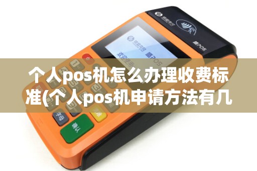 个人pos机怎么办理收费标准(个人pos机申请方法有几种) 个人pos机怎么办理收费标准(个人pos机申请方法有几种)