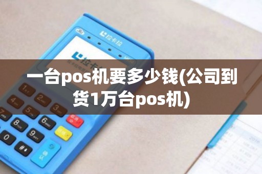 一台pos机要多少钱(公司到货1万台pos机) 一台pos机要多少钱(公司到货1万台pos机)