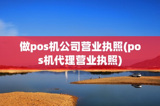 做pos机公司营业执照(pos机代理营业执照) 做pos机公司营业执照(pos机代理营业执照)