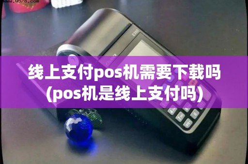 线上支付pos机需要下载吗(pos机是线上支付吗) 线上支付pos机需要下载吗(pos机是线上支付吗)