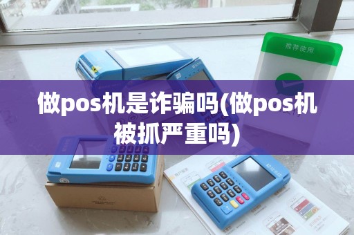 做pos机是诈骗吗(做pos机被抓严重吗) 做pos机是诈骗吗(做pos机被抓严重吗)