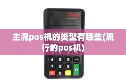 主流pos机的类型有哪些(流行的pos机) 主流pos机的类型有哪些(流行的pos机)