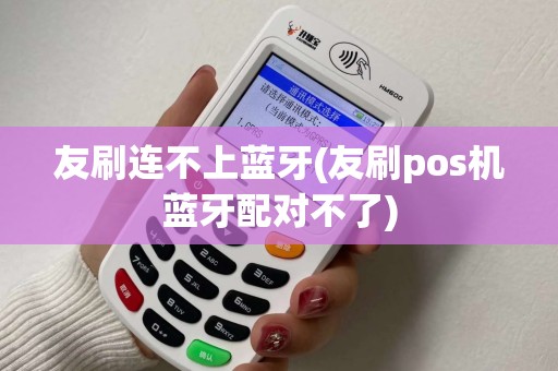 友刷连不上蓝牙(友刷pos机蓝牙配对不了)