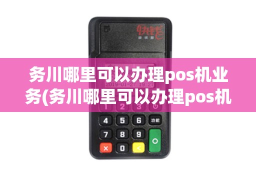 务川哪里可以办理pos机业务(务川哪里可以办理pos机) 务川哪里可以办理pos机业务(务川哪里可以办理pos机)