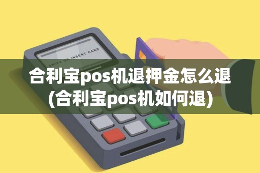 合利宝pos机退押金怎么退(合利宝pos机如何退) 合利宝pos机退押金怎么退(合利宝pos机如何退)