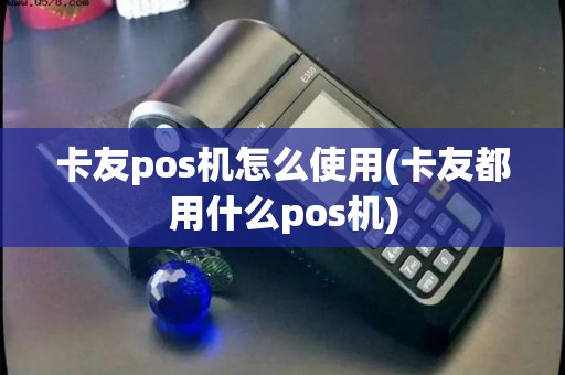 卡友pos机怎么使用(卡友都用什么pos机) 卡友pos机怎么使用(卡友都用什么pos机)