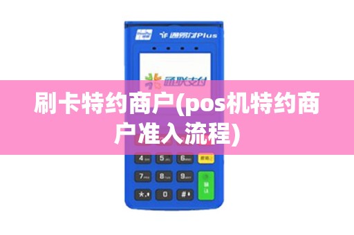 刷卡特约商户(pos机特约商户准入流程) 刷卡特约商户(pos机特约商户准入流程)