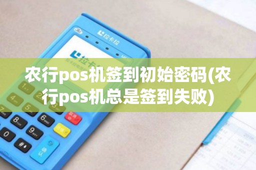农行pos机签到初始密码(农行pos机总是签到失败) 农行pos机签到初始密码(农行pos机总是签到失败)