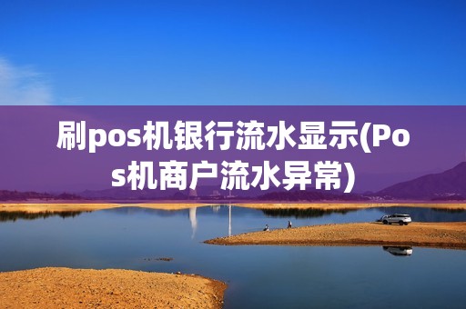 刷pos机银行流水显示(Pos机商户流水异常) 刷pos机银行流水显示(Pos机商户流水异常)