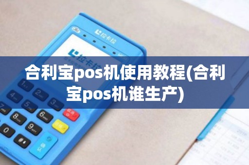 合利宝pos机使用教程(合利宝pos机谁生产) 合利宝pos机使用教程(合利宝pos机谁生产)