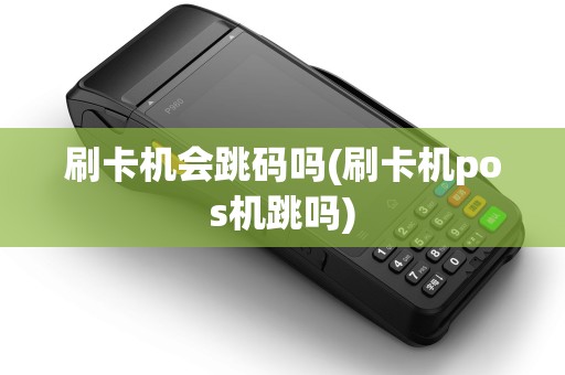 刷卡机会跳码吗(刷卡机pos机跳吗) 刷卡机会跳码吗(刷卡机pos机跳吗)
