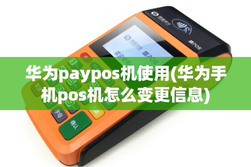 华为paypos机使用(华为手机pos机怎么变更信息) 华为paypos机使用(华为手机pos机怎么变更信息)