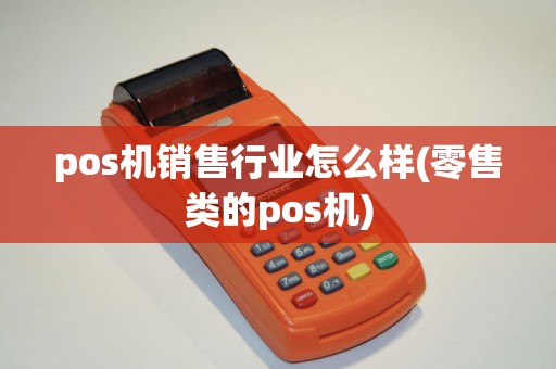 pos机销售行业怎么样(零售类的pos机) pos机销售行业怎么样(零售类的pos机)