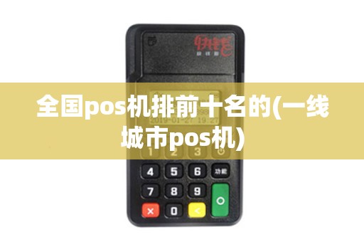 全国pos机排前十名的(一线城市pos机) 全国pos机排前十名的(一线城市pos机)