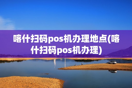 喀什扫码pos机办理地点(喀什扫码pos机办理) 喀什扫码pos机办理地点(喀什扫码pos机办理)