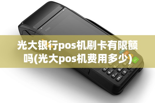 光大银行pos机刷卡有限额吗(光大pos机费用多少) 光大银行pos机刷卡有限额吗(光大pos机费用多少)